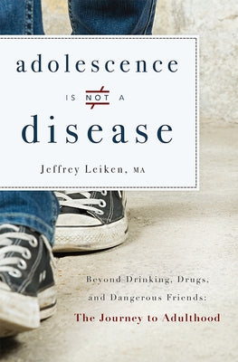 Adolescence Is Not a Disease: Beyond Drinking, Drugs, and Dangerous Friends: The Journey to Adulthood by Jeffrey Leiken