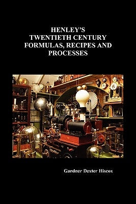 Henley's Twentieth Century Formulas, Recipes and Processes by Hiscox, Gardner Dexter