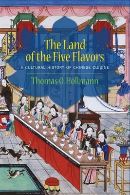 The Land of the Five Flavors: A Cultural History of Chinese Cuisine by Höllmann, Thomas O.