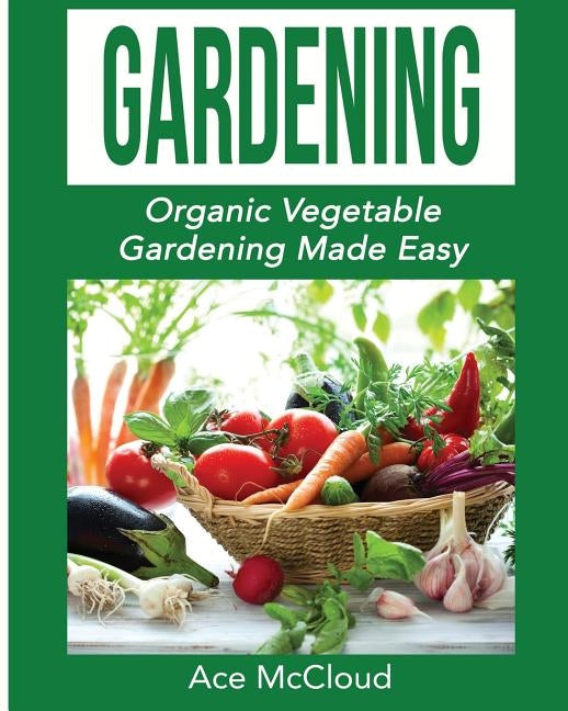 Gardening: Organic Vegetable Gardening Made Easy by McCloud, Ace