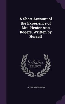 A Short Account of the Experience of Mrs. Hester Ann Rogers, Written by Herself by Rogers, Hester Ann