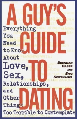 A Guy's Guide to Dating: Everything You Need to Know about Love, Sex, Relationships, and Other Things Too Terrible to Contemplate by Baber, Brendan