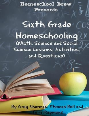 Sixth Grade Homeschooling: (Math, Science and Social Science Lessons, Activities, and Questions) by Raymond, Terri