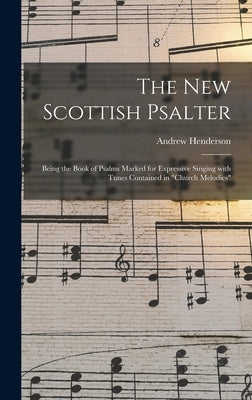 The New Scottish Psalter: Being the Book of Psalms Marked for Expressive Singing With Tunes Contained in "Church Melodies" by Henderson, Andrew