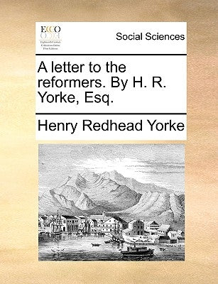 A Letter to the Reformers. by H. R. Yorke, Esq. by Yorke, Henry Redhead