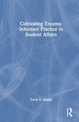 Cultivating Trauma-Informed Practice in Student Affairs by Shalka, Tricia R.