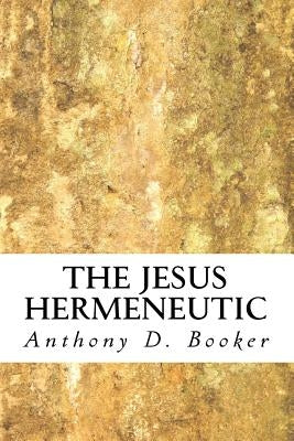 The Jesus Hermeneutic by Booker, Anthony D.