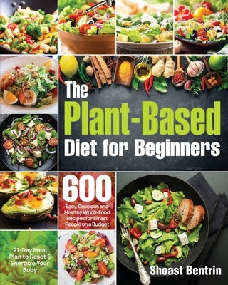 The Plant-Based Diet for Beginners: 600 Easy, Delicious and Healthy Whole Food Recipes for Smart People on a Budget (21-Day Meal Plan to Reset & Energ by Bentrin, Shoast