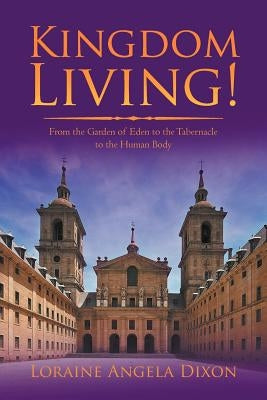 Kingdom Living!: From the Garden of Eden to the Tabernacle to the Human Body by Dixon, Loraine Angela