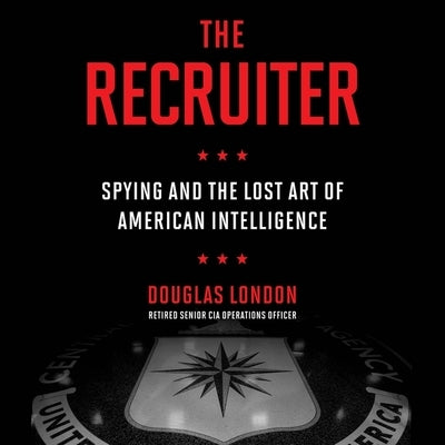 The Recruiter: Spying and the Lost Art of American Intelligence by London, Douglas