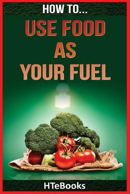 How To Use Food As Your Fuel by Htebooks