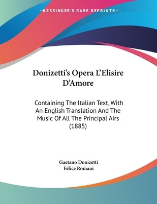 Donizetti's Opera L'Elisire D'Amore: Containing The Italian Text, With An English Translation And The Music Of All The Principal Airs (1885) by Donizetti, Gaetano