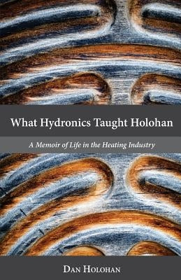 What Hydronics Taught Holohan: A Memoir of Life in the Heating Industry by Haskell, Erin Holohan