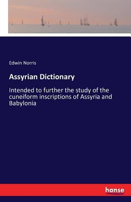 Assyrian Dictionary: Intended to further the study of the cuneiform inscriptions of Assyria and Babylonia by Norris, Edwin