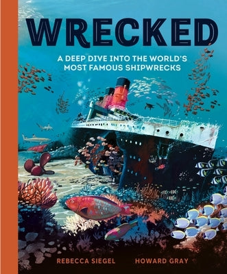 Wrecked: A Deep Dive Into the World's Most Famous Shipwrecks by Siegel, Rebecca