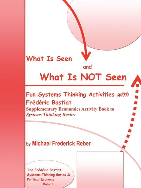 What is Seen and What is NOT Seen: Fun Systems Thinking Activities with Frédéric Bastiat. Supplementary Economics Activity Book to Systems Thinking Ba by Reber, Michael Frederick