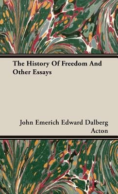 The History Of Freedom And Other Essays by Acton, John Emerich Edward Dalberg