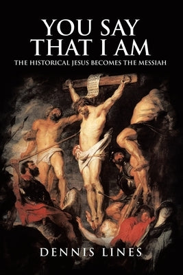 You Say That I Am: The Historical Jesus Becomes the Messiah by Lines, Dennis