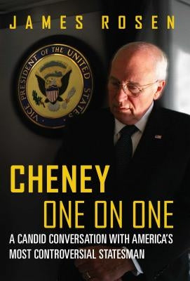 Cheney One on One: A Candid Conversation with America's Most Controversial Statesman by Rosen, James