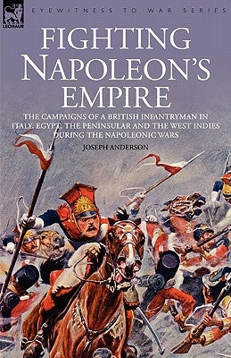 Fighting Napoleon's Empire - The Campaigns of a British Infantryman in Italy, Egypt, the Peninsular and the West Indies During the Napoleonic Wars by Anderson, Joseph