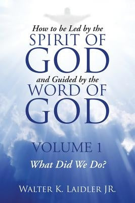 How to Be Led By the Spirit of God and Guided By the Word of God: Volume 1 What Did We Do? by Laidler, Walter K., Jr.