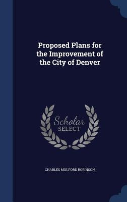 Proposed Plans for the Improvement of the City of Denver by Robinson, Charles Mulford