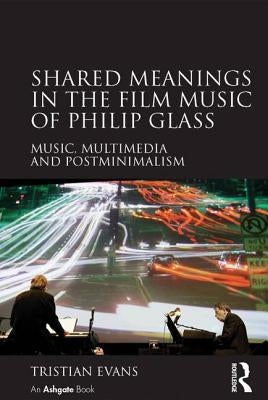 Shared Meanings in the Film Music of Philip Glass: Music, Multimedia and Postminimalism by Evans, Tristian