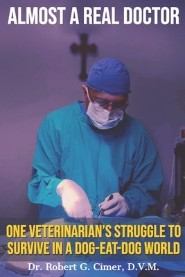 Almost a Real Doctor: One Veterinarian's Struggle to Survive in a Dog-Eat-Dog World by Cimer D. V. M., Robert G.