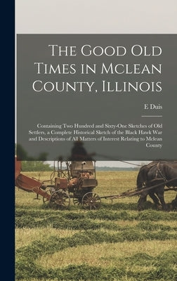 The Good Old Times in Mclean County, Illinois: Containing Two Hundred and Sixty-One Sketches of Old Settlers, a Complete Historical Sketch of the Blac by Duis, E.