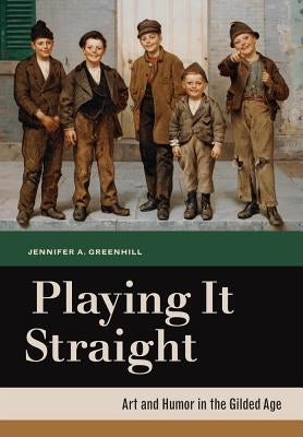 Playing It Straight: Art and Humor in the Gilded Age by Greenhill, Jennifer A.