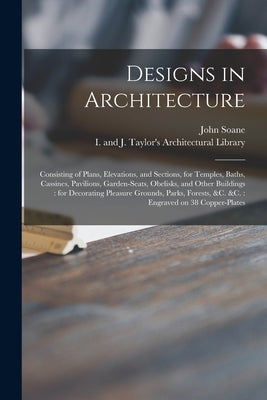 Designs in Architecture: Consisting of Plans, Elevations, and Sections, for Temples, Baths, Cassines, Pavilions, Garden-seats, Obelisks, and Ot by Soane, John 1753-1837