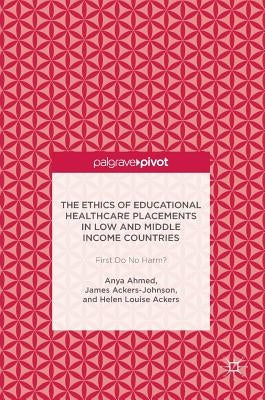 The Ethics of Educational Healthcare Placements in Low and Middle Income Countries: First Do No Harm? by Ahmed, Anya