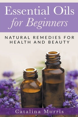 Essential Oils for Beginners: Natural Remedies for Health and Beauty by Morris, Catalina