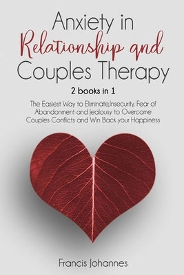 Anxiety in Relationship and Couples Therapy: 2 Books in 1: : The Easiest Way to Eliminate, Insecurity, Fear of Abandonment and Jealousy to Overcome Co by Johannes, Francis