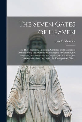 The Seven Gates of Heaven: Or, The Teachings, Discipline, Customs, and Manners of Administering the Sacraments Among the Abyssinians, the Anglica by Meagher, Jas L. (James Luke) 1848-1