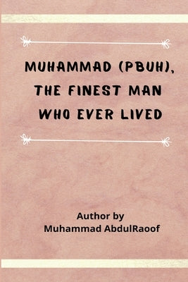 Muhammad (PBUH) The Finest Man Who Ever Lived by Muhammad Abdulraoof