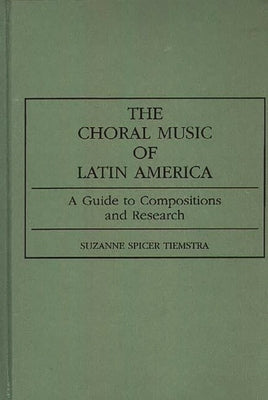 The Choral Music of Latin America: A Guide to Compositions and Research by Tiemstra, Suzanne Spicer