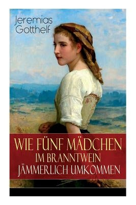 Wie fünf Mädchen im Branntwein jämmerlich umkommen: Frauenschicksale aus dem 19. Jahrhundert by Gotthelf, Jeremias