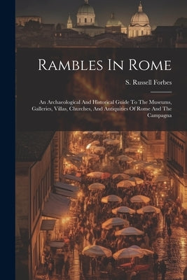 Rambles In Rome: An Archaeological And Historical Guide To The Museums, Galleries, Villas, Churches, And Antiquities Of Rome And The Ca by Forbes, S. Russell