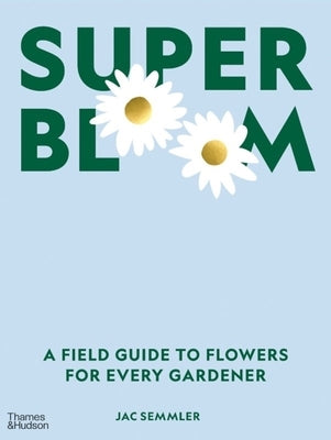 Super Bloom: A Field Guide to Flowers for Every Gardener by Semmler, Jac