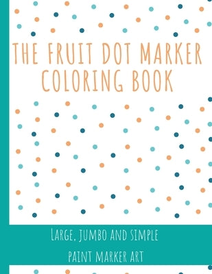 The Fruit Dot Marker Coloring Book: Dot Art Coloring Book Perfect for Preschool Kids Easy Guided BIG DOTS Giant, Large, Jumbo and Simple Fruits Paint by Gray, Kieren