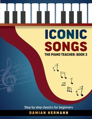 Iconic Songs: The Piano Teacher: Book 3 - Step by step classics for beginners by Hermann, Damian