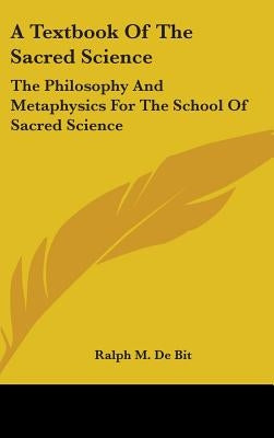 A Textbook of the Sacred Science: The Philosophy and Metaphysics for the School of Sacred Science by De Bit, Ralph M.