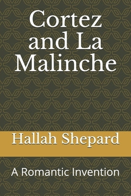 Cortez and La Malinche: A Romantic Invention by Shepard, Hallah