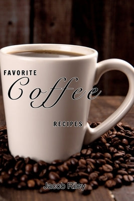 Favorite coffee recipes: Delicious coffee recipes by Riley, Jacob