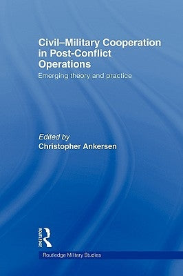 Civil-Military Cooperation in Post-Conflict Operations: Emerging Theory and Practice by Ankersen, Christopher