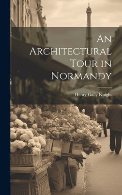 An Architectural Tour in Normandy by Knight, Henry Gally