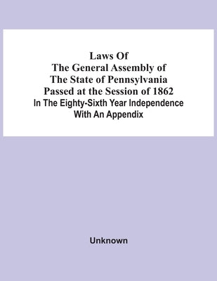 Laws Of The General Assembly Of The State Of Pennsylvania Passed At The Session Of 1862 In The Eighty-Sixth Year Independence With An Appendix by Unknown