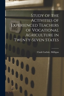 Study of the Activities of Experienced Teachers of Vocational Agriculture in Twenty-seven States by Milligan, Clark Carlisle