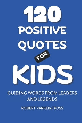 120 Positive Quotes For Kids: Guiding Words From Leaders and Legends by Cross, Robert Parker